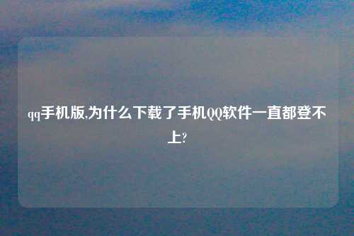 qq手机版,为什么下载了手机QQ软件一直都登不上?