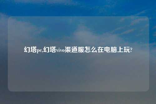 幻塔pc,幻塔vivo渠道服怎么在电脑上玩?