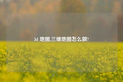 3d 地图,三维地图怎么做?