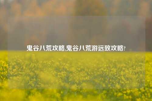 鬼谷八荒攻略,鬼谷八荒游远致攻略?