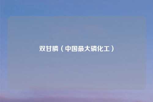 双甘膦（中国最大磷化工）