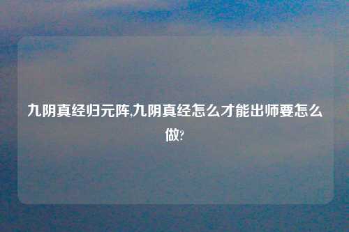 九阴真经归元阵,九阴真经怎么才能出师要怎么做?