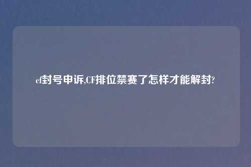 cf封号申诉,CF排位禁赛了怎样才能解封?
