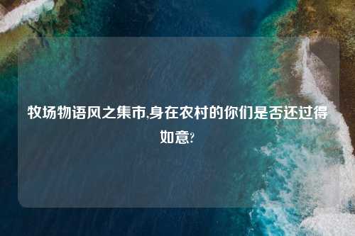 牧场物语风之集市,身在农村的你们是否还过得如意?