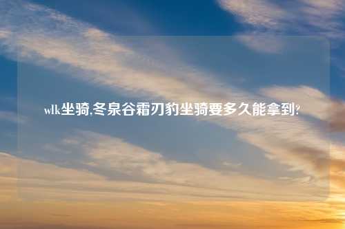 wlk坐骑,冬泉谷霜刃豹坐骑要多久能拿到?