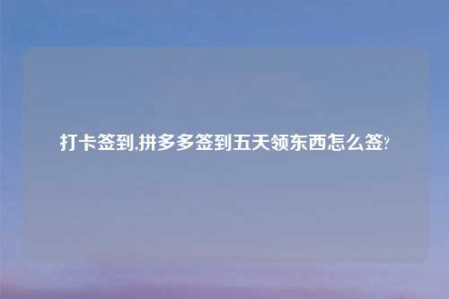 打卡签到,拼多多签到五天领东西怎么签?