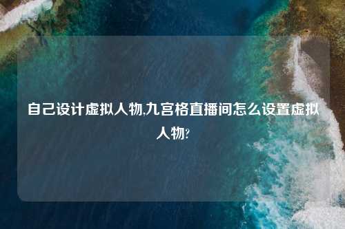 自己设计虚拟人物,九宫格直播间怎么设置虚拟人物?