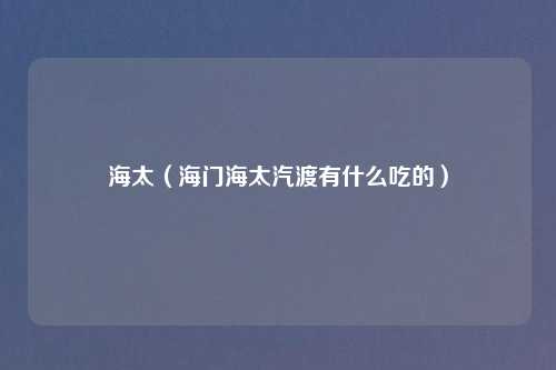 海太（海门海太汽渡有什么吃的）