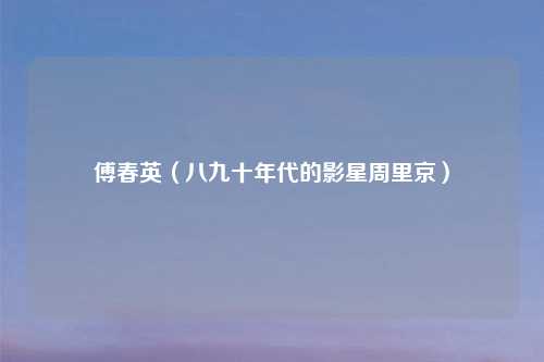 傅春英（八九十年代的影星周里京）