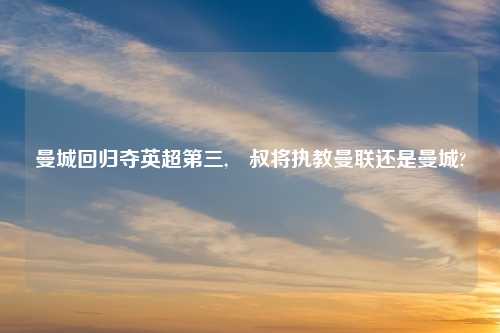 曼城回归夺英超第三,囧叔将执教曼联还是曼城?