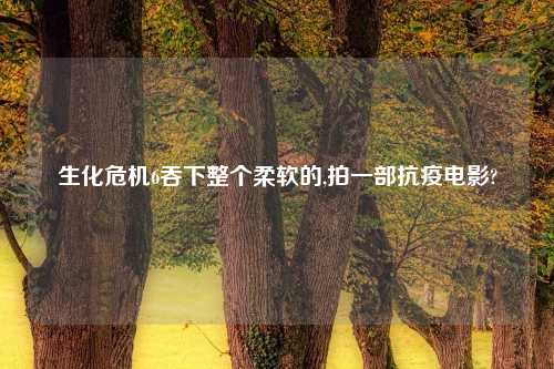 生化危机6吞下整个柔软的,拍一部抗疫电影?