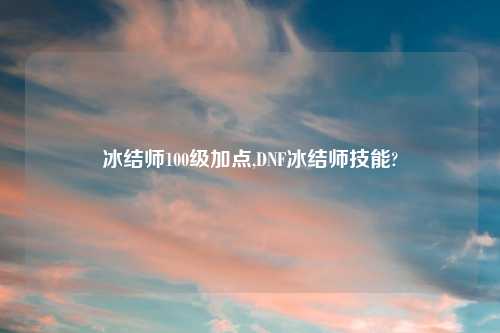 冰结师100级加点,DNF冰结师技能?