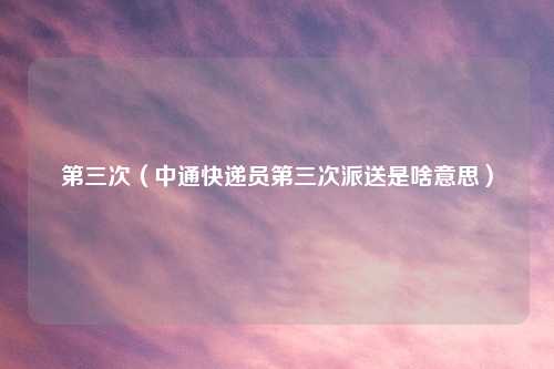 第三次（中通快递员第三次派送是啥意思）