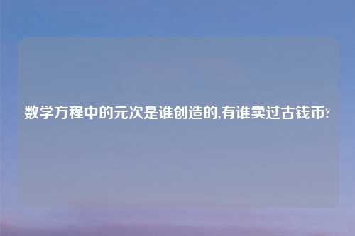 数学方程中的元次是谁创造的,有谁卖过古钱币?
