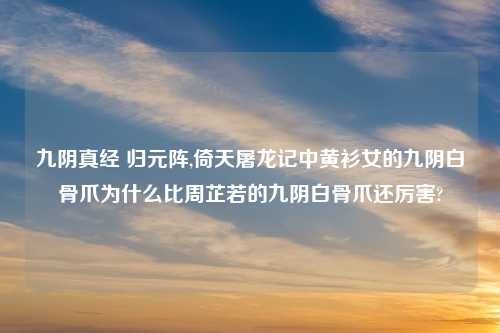 九阴真经 归元阵,倚天屠龙记中黄衫女的九阴白骨爪为什么比周芷若的九阴白骨爪还厉害?