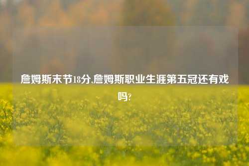 詹姆斯末节18分,詹姆斯职业生涯第五冠还有戏吗?