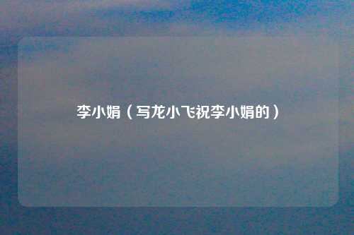 李小娟（写龙小飞祝李小娟的）