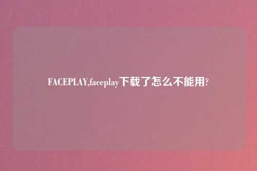FACEPLAY,faceplay下载了怎么不能用?