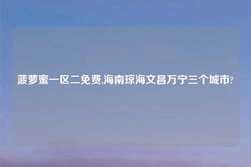 菠萝蜜一区二免费,海南琼海文昌万宁三个城市?