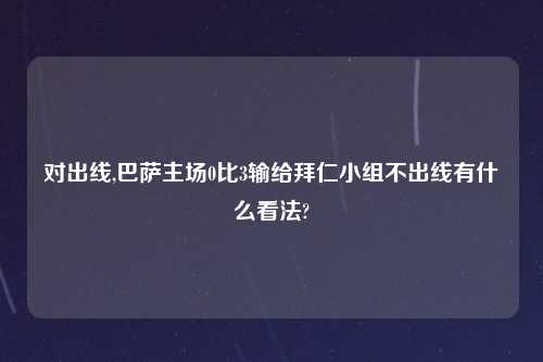 对出线,巴萨主场0比3输给拜仁小组不出线有什么看法?