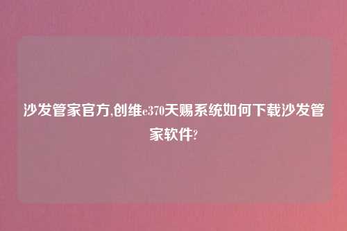 沙发管家官方,创维e370天赐系统如何下载沙发管家软件?