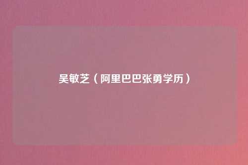 吴敏芝（阿里巴巴张勇学历）