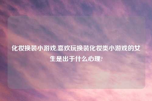 化妆换装小游戏,喜欢玩换装化妆类小游戏的女生是出于什么心理?