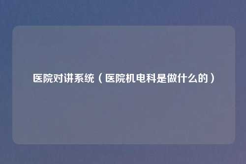 医院对讲系统（医院机电科是做什么的）