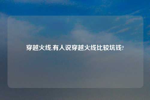 穿越火线,有人说穿越火线比较坑钱?