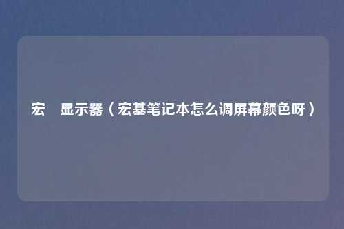 宏碁显示器（宏基笔记本怎么调屏幕颜色呀）