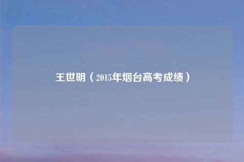 王世明（2015年烟台高考成绩）