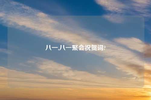 八一,八一聚会祝贺词?