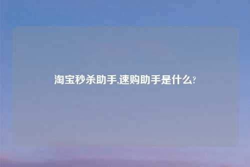 淘宝秒杀助手,速购助手是什么?