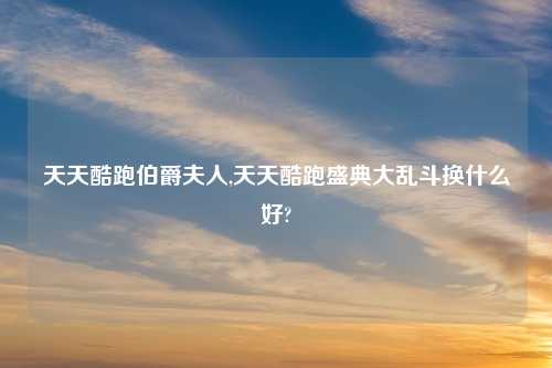 天天酷跑伯爵夫人,天天酷跑盛典大乱斗换什么好?