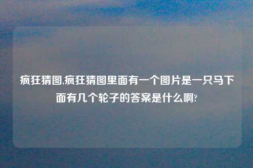 疯狂猜图,疯狂猜图里面有一个图片是一只马下面有几个轮子的答案是什么啊?