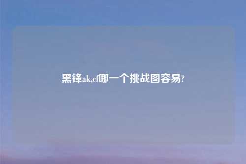 黑锋ak,cf哪一个挑战图容易?