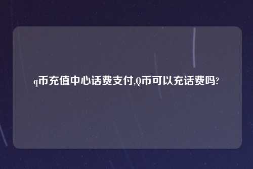 q币充值中心话费支付,Q币可以充话费吗?