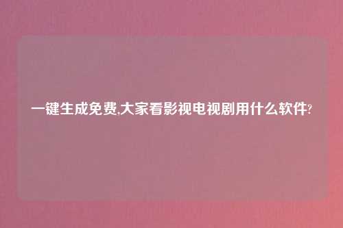一键生成免费,大家看影视电视剧用什么软件?