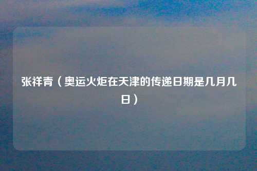 张祥青（奥运火炬在天津的传递日期是几月几日）