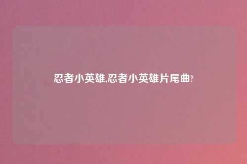 忍者小英雄,忍者小英雄片尾曲?
