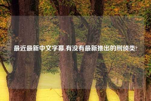 最近最新中文字幕,有没有最新推出的刑侦类?