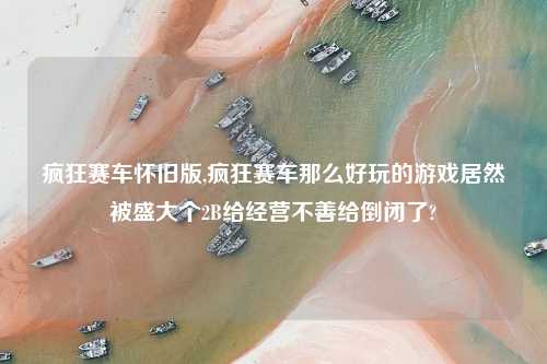 疯狂赛车怀旧版,疯狂赛车那么好玩的游戏居然被盛大个2B给经营不善给倒闭了?