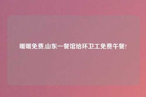 暖暖免费,山东一餐馆给环卫工免费午餐?