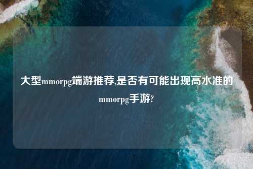 大型mmorpg端游推荐,是否有可能出现高水准的mmorpg手游?