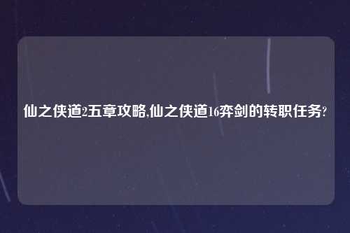 仙之侠道2五章攻略,仙之侠道16弈剑的转职任务?