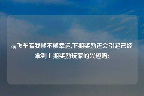 qq飞车看我够不够幸运,下期奖励还会引起已经拿到上期奖励玩家的兴趣吗?