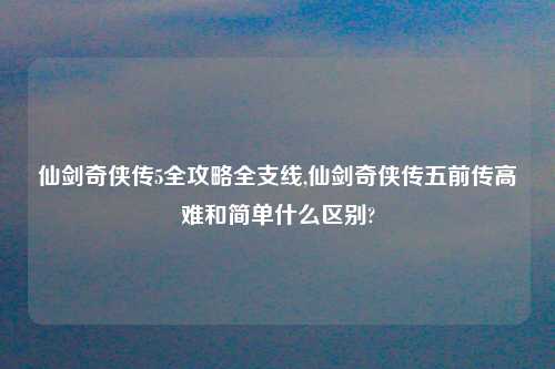 仙剑奇侠传5全攻略全支线,仙剑奇侠传五前传高难和简单什么区别?