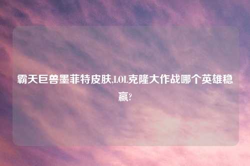 霸天巨兽墨菲特皮肤,LOL克隆大作战哪个英雄稳赢?