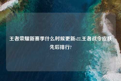 王者荣耀新赛季什么时候更新s22,王者战令皮肤先后排行?