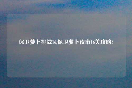 保卫萝卜挑战16,保卫萝卜夜市16关攻略?